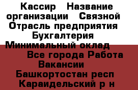 Кассир › Название организации ­ Связной › Отрасль предприятия ­ Бухгалтерия › Минимальный оклад ­ 35 000 - Все города Работа » Вакансии   . Башкортостан респ.,Караидельский р-н